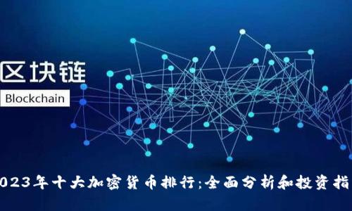2023年十大加密货币排行：全面分析和投资指南