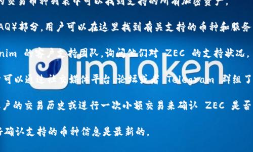 `tokenim` 是一个专注于加密货币交易和数字资产管理的平台，它支持多种加密资产的交易和存储。至于 `tokenim` 是否支持 `ZEC`（Zcash），用户可以通过以下几个步骤来确认该平台是否目前支持 ZEC：

1. **访问官方网站**：首先，用户应访问 tokenim 的官方网站，通常在平台的交易币种列表中可以找到支持的所有加密资产。

2. **查看帮助文档**：许多交易平台提供详细的帮助文档或常见问题解答（FAQ）部分，用户可以在这里找到有关支持的币种和服务的信息。

3. **联系客服**：如果在网站上找不到确切的信息，用户可以直接联系 tokenim 的客户支持团队，询问他们对 ZEC 的支持状况。

4. **关注社区和社交媒体**：加密货币社区往往会讨论平台的最新消息，用户可以通过社交媒体平台、论坛或者 Telegram 群组了解更多关于 `tokenim` 支持的币种信息。

5. **交易记录检查**：如果用户已经在 tokenim 上拥有账户，可以查看其账户的交易历史或进行一次小额交易来确认 ZEC 是否可用。

请注意，加密货币的支持情况可能会随时间而变化，因此在进行交易之前，最好确认支持的币种信息是最新的。