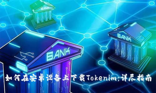 如何在安卓设备上下载Tokenim：详尽指南