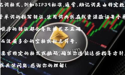 看起来你提到的“tokenim记词格式不正确”是一个特定于区块链或加密货币领域的问题。为了确保我能够帮助你解决此问题，以下是一些可能的方向和信息：

1. **检查记词格式**: 确保你的记词符合标准的助记词格式，例如BIP39标准。通常，助记词是由特定数量的单词（如12个、15个、18个、21个或24个）组成。

2. **单词拼写**: 有时候记词格式不正确可能是由于单词的拼写错误。使用词典或在线资源验证每个单词。

3. **顺序问题**: 助记词的顺序是非常重要的，任何顺序的错误都会导致格式不正确。

4. **空格和标点**: 确保在单词之间只有一个空格，而没有多余的空格或标点符号。

5. **钱包/平台特定的格式**: 某些钱包或平台可能要求特定的格式或编码，确保你遵循这些指导方针。

如果你需要更详细的说明或帮助，请提供更多上下文或具体问题，感谢你的理解！
