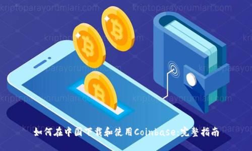 如何在中国下载和使用Coinbase：完整指南