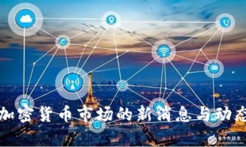 今天加密货币市场的新消息与动态分析
