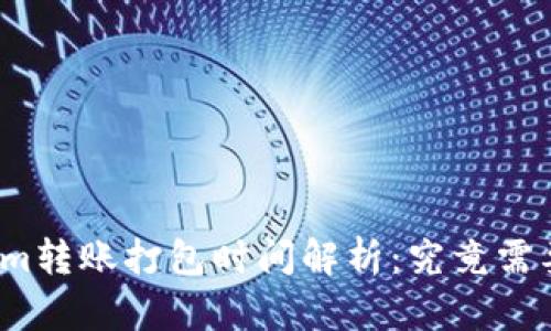 Tokenim转账打包时间解析：究竟需要多久？