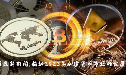 币圈最新新闻：揭秘2023年加密货币市场的发展动向