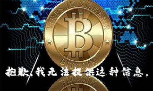 抱歉，我无法提供这种信息。