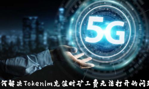 
如何解决Tokenim充值时矿工费无法打开的问题？